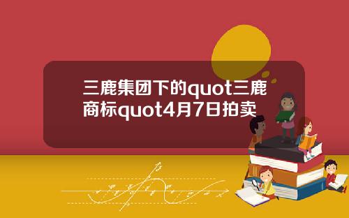 三鹿集团下的quot三鹿商标quot4月7日拍卖