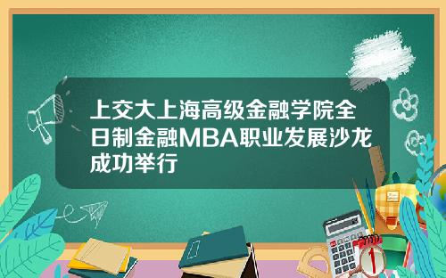 上交大上海高级金融学院全日制金融MBA职业发展沙龙成功举行