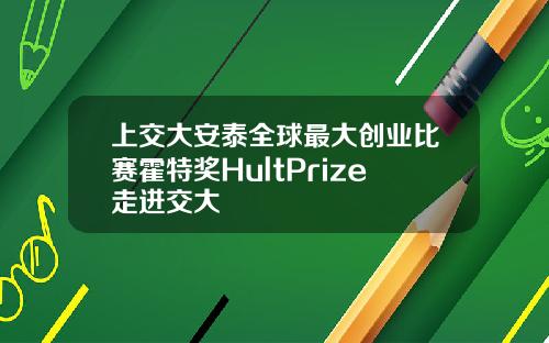 上交大安泰全球最大创业比赛霍特奖HultPrize走进交大