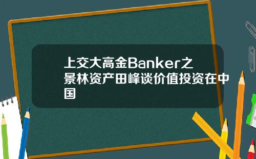上交大高金Banker之景林资产田峰谈价值投资在中国