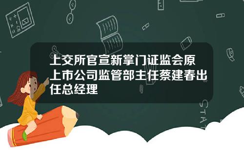 上交所官宣新掌门证监会原上市公司监管部主任蔡建春出任总经理