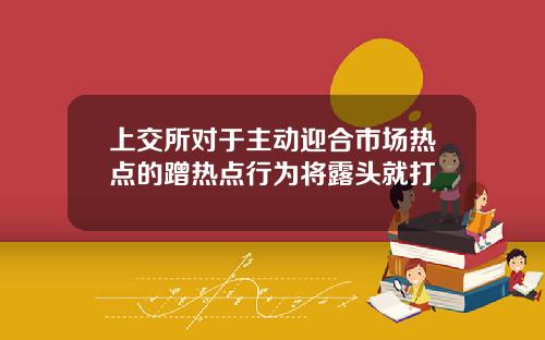 上交所对于主动迎合市场热点的蹭热点行为将露头就打