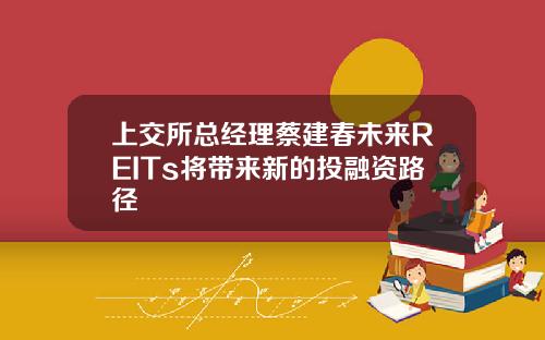 上交所总经理蔡建春未来REITs将带来新的投融资路径