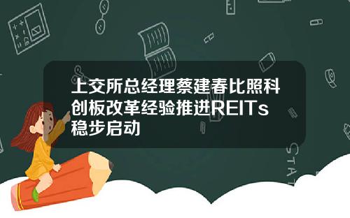 上交所总经理蔡建春比照科创板改革经验推进REITs稳步启动