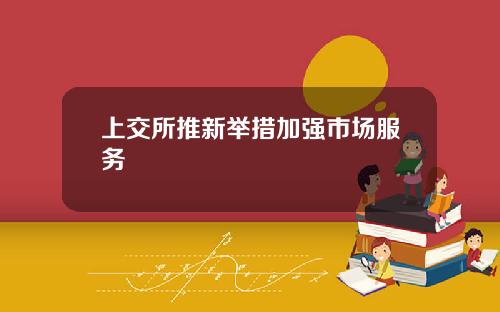 上交所推新举措加强市场服务