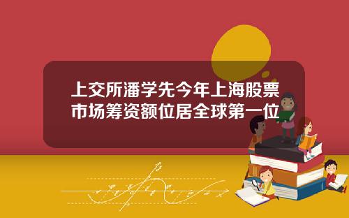 上交所潘学先今年上海股票市场筹资额位居全球第一位