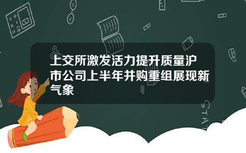 上交所激发活力提升质量沪市公司上半年并购重组展现新气象