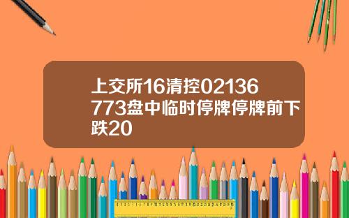 上交所16清控02136773盘中临时停牌停牌前下跌20
