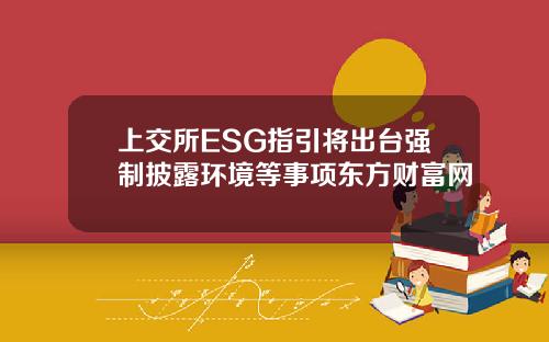 上交所ESG指引将出台强制披露环境等事项东方财富网