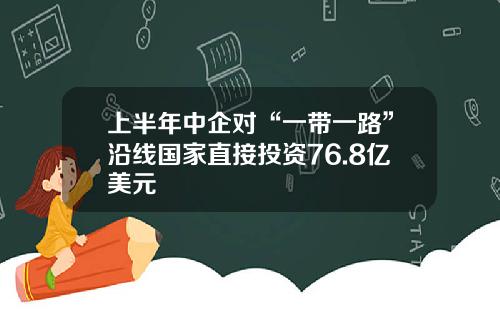 上半年中企对“一带一路”沿线国家直接投资76.8亿美元