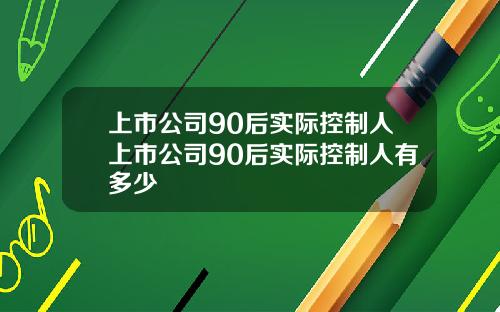 上市公司90后实际控制人上市公司90后实际控制人有多少