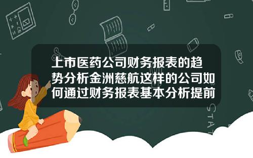上市医药公司财务报表的趋势分析金洲慈航这样的公司如何通过财务报表基本分析提前预判