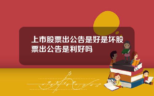 上市股票出公告是好是坏股票出公告是利好吗