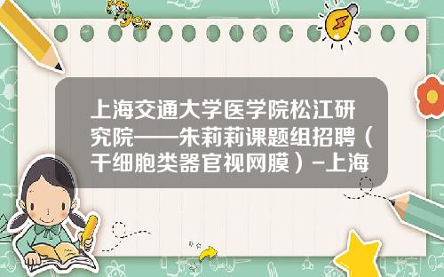 上海交通大学医学院松江研究院——朱莉莉课题组招聘（干细胞类器官视网膜）-上海基金公司招聘