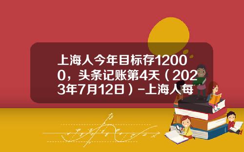 上海人今年目标存12000，头条记账第4天（2023年7月12日）-上海人每月存多少