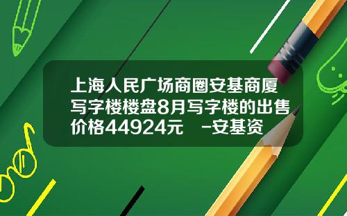 上海人民广场商圈安基商厦写字楼楼盘8月写字楼的出售价格44924元㎡-安基资讯股票