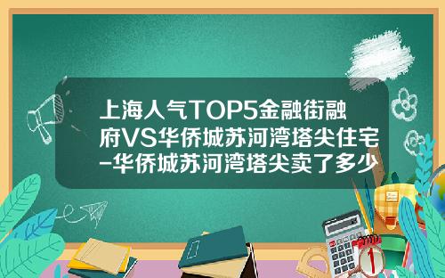 上海人气TOP5金融街融府VS华侨城苏河湾塔尖住宅-华侨城苏河湾塔尖卖了多少套