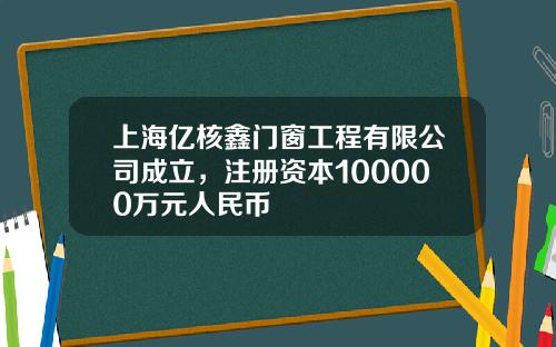 上海亿核鑫门窗工程有限公司成立，注册资本100000万元人民币