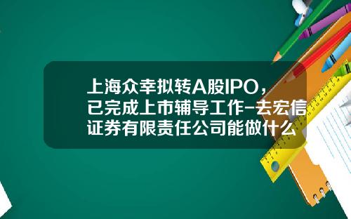 上海众幸拟转A股IPO，已完成上市辅导工作-去宏信证券有限责任公司能做什么