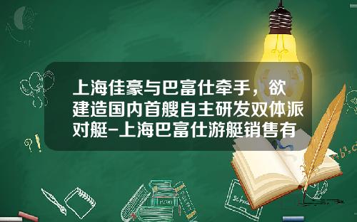 上海佳豪与巴富仕牵手，欲建造国内首艘自主研发双体派对艇-上海巴富仕游艇销售有限公司