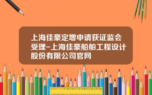 上海佳豪定增申请获证监会受理-上海佳豪船舶工程设计股份有限公司官网