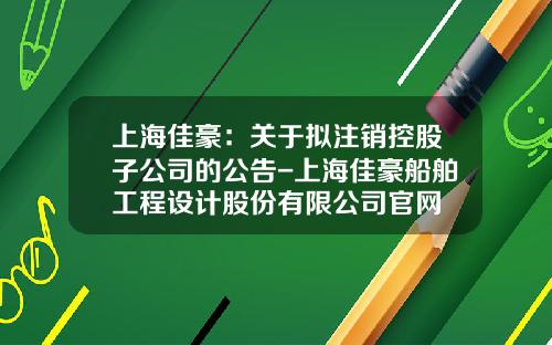 上海佳豪：关于拟注销控股子公司的公告-上海佳豪船舶工程设计股份有限公司官网