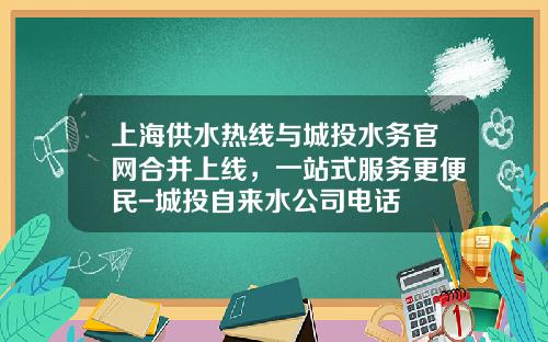 上海供水热线与城投水务官网合并上线，一站式服务更便民-城投自来水公司电话