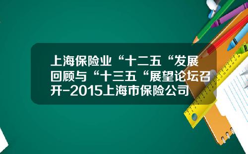 上海保险业“十二五“发展回顾与“十三五“展望论坛召开-2015上海市保险公司多少家