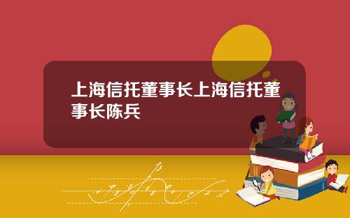 上海信托董事长上海信托董事长陈兵