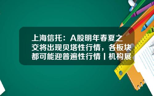 上海信托：A股明年春夏之交将出现贝塔性行情，各板块都可能迎普遍性行情丨机构展望2023⑩-上海信托上市公司