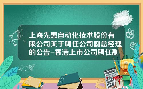 上海先惠自动化技术股份有限公司关于聘任公司副总经理的公告-香港上市公司聘任副总经理的公告