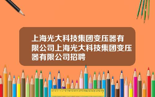 上海光大科技集团变压器有限公司上海光大科技集团变压器有限公司招聘