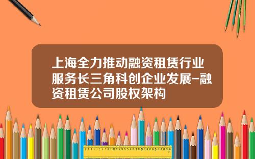 上海全力推动融资租赁行业服务长三角科创企业发展-融资租赁公司股权架构