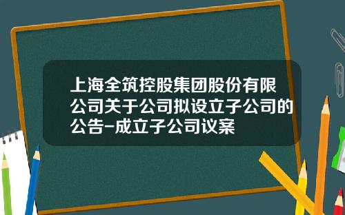 上海全筑控股集团股份有限公司关于公司拟设立子公司的公告-成立子公司议案