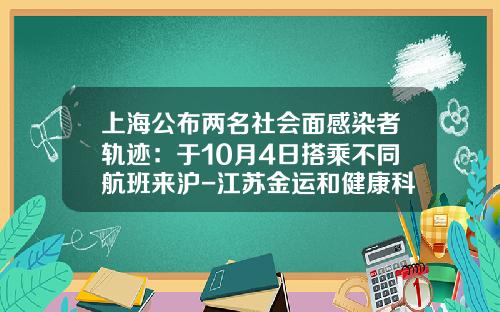 上海公布两名社会面感染者轨迹：于10月4日搭乘不同航班来沪-江苏金运和健康科技股份有限公司