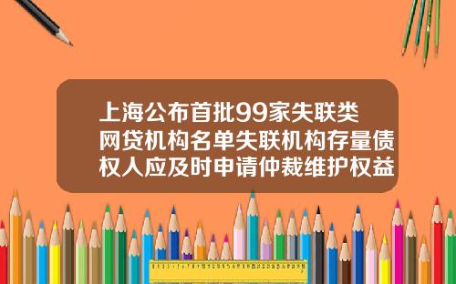 上海公布首批99家失联类网贷机构名单失联机构存量债权人应及时申请仲裁维护权益-上市公司七星情盾