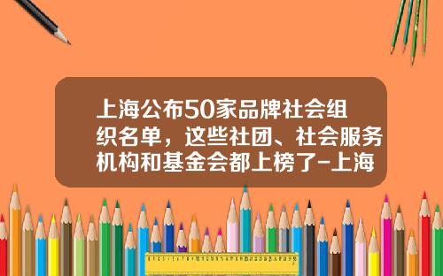 上海公布50家品牌社会组织名单，这些社团、社会服务机构和基金会都上榜了-上海基金公司名录