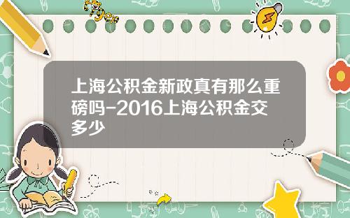 上海公积金新政真有那么重磅吗-2016上海公积金交多少