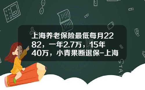 上海养老保险最低每月2282，一年2.7万，15年40万，小青果断退保-上海最低养老金多少钱