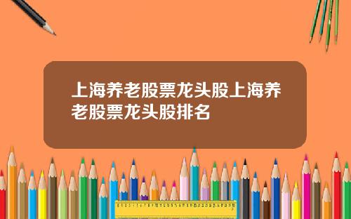 上海养老股票龙头股上海养老股票龙头股排名