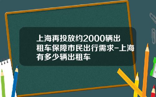 上海再投放约2000辆出租车保障市民出行需求-上海有多少辆出租车