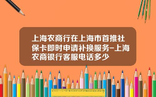 上海农商行在上海市首推社保卡即时申请补换服务-上海农商银行客服电话多少