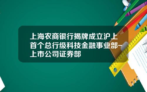 上海农商银行揭牌成立沪上首个总行级科技金融事业部-上市公司证券部