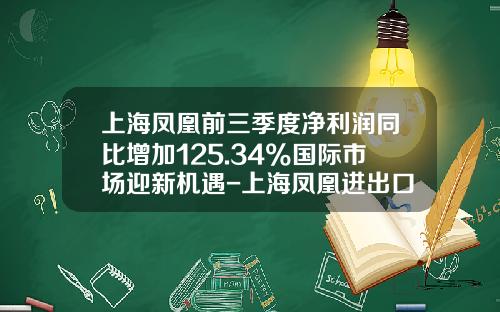 上海凤凰前三季度净利润同比增加125.34%国际市场迎新机遇-上海凤凰进出口有限公司