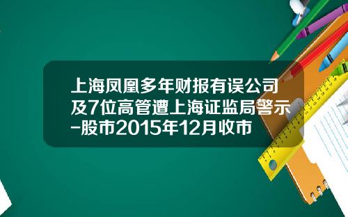 上海凤凰多年财报有误公司及7位高管遭上海证监局警示-股市2015年12月收市是多少点