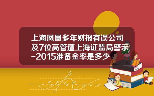 上海凤凰多年财报有误公司及7位高管遭上海证监局警示-2015准备金率是多少