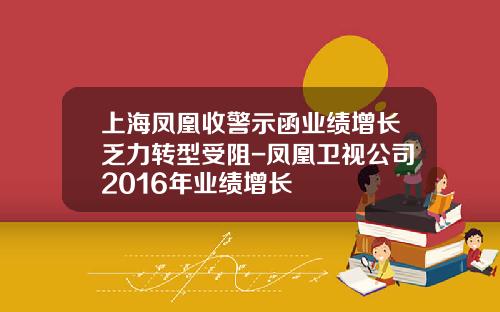 上海凤凰收警示函业绩增长乏力转型受阻-凤凰卫视公司2016年业绩增长