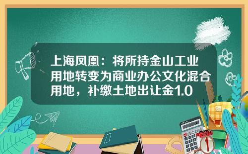 上海凤凰：将所持金山工业用地转变为商业办公文化混合用地，补缴土地出让金1.05亿元-上海金吉置业发展有限公司