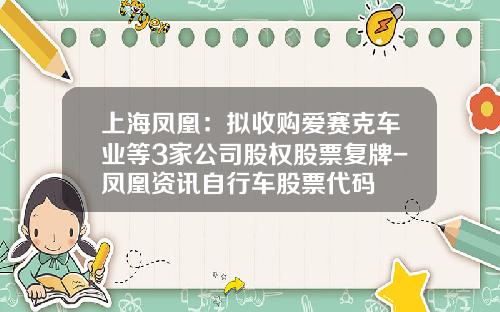 上海凤凰：拟收购爱赛克车业等3家公司股权股票复牌-凤凰资讯自行车股票代码