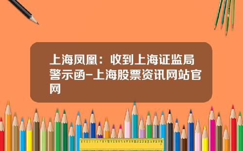 上海凤凰：收到上海证监局警示函-上海股票资讯网站官网